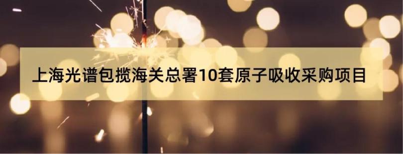 上海光谱 | 包揽海关总署10套<em>原子</em>吸收采购项目！！！
